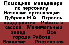 Помощник  менеджера по персоналу › Название организации ­ Дубрава Н.А › Отрасль предприятия ­ Работа с кассой › Минимальный оклад ­ 29 000 - Все города Работа » Вакансии   . Ростовская обл.,Донецк г.